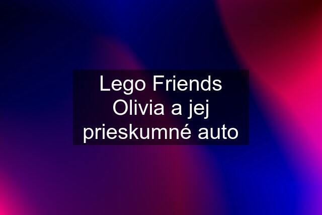 Lego Friends Olivia a jej prieskumné auto