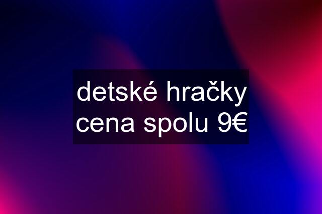 detské hračky cena spolu 9€