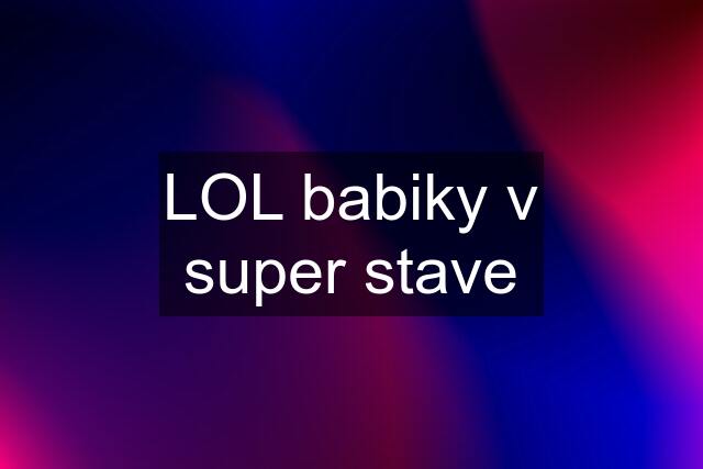 LOL babiky v super stave