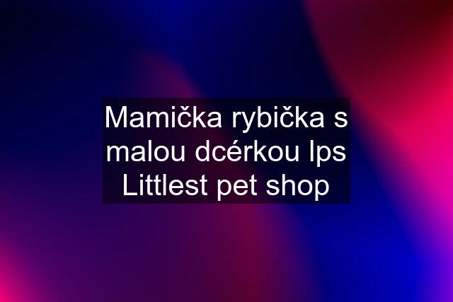 Mamička rybička s malou dcérkou lps Littlest pet shop