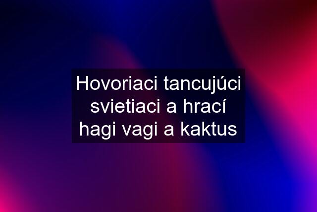 Hovoriaci tancujúci svietiaci a hrací hagi vagi a kaktus