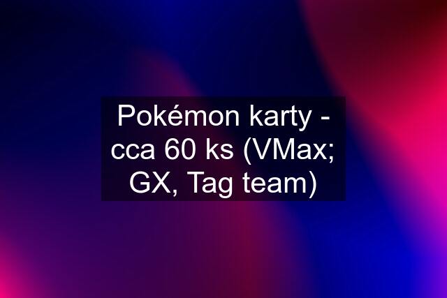 Pokémon karty - cca 60 ks (VMax; GX, Tag team)