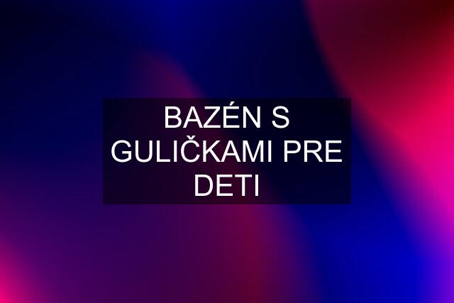 BAZÉN S GULIČKAMI PRE DETI