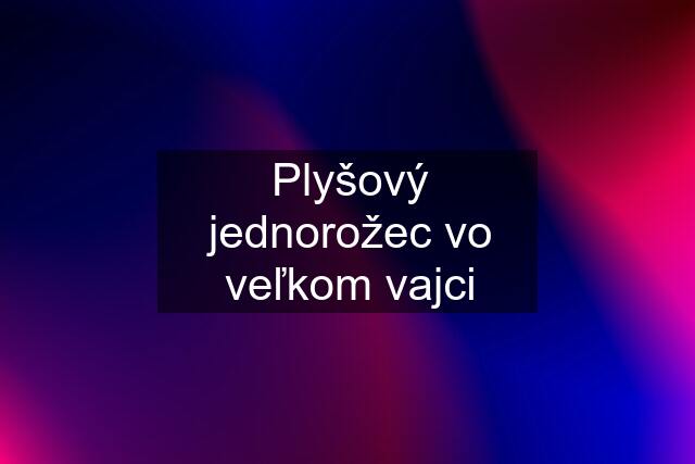 Plyšový jednorožec vo veľkom vajci