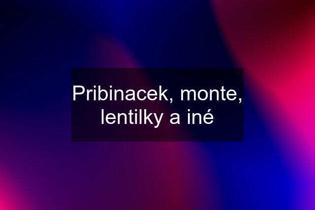 Pribinacek, monte, lentilky a iné