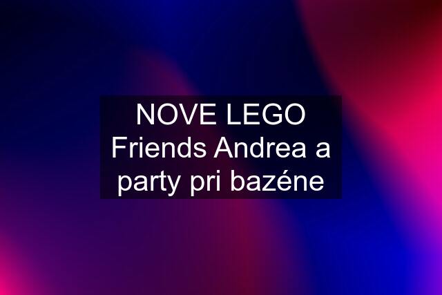 NOVE LEGO Friends Andrea a party pri bazéne