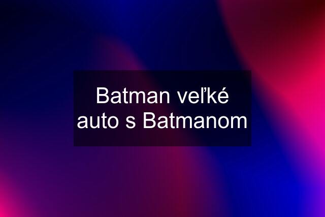 Batman veľké auto s Batmanom