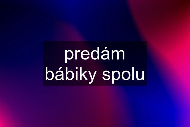 predám bábiky spolu