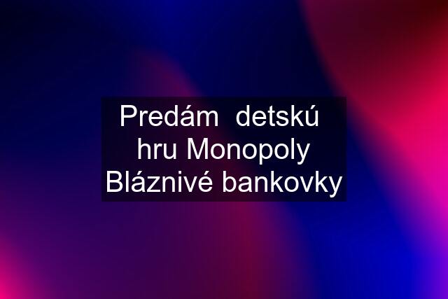 Predám  detskú  hru Monopoly Bláznivé bankovky