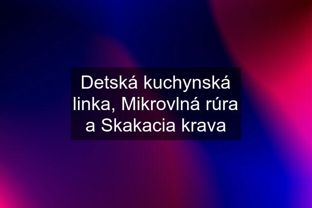 Detská kuchynská linka, Mikrovlná rúra a Skakacia krava