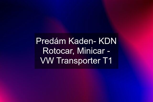 Predám Kaden- KDN Rotocar, Minicar - VW Transporter T1