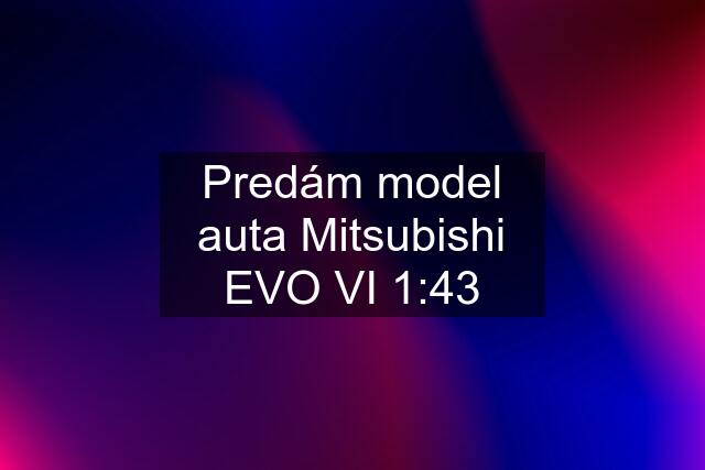 Predám model auta Mitsubishi EVO VI 1:43