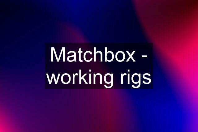 Matchbox - working rigs