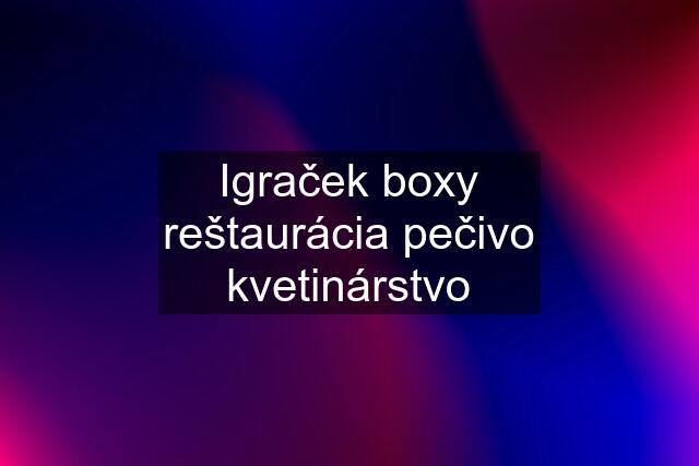 Igraček boxy reštaurácia pečivo kvetinárstvo