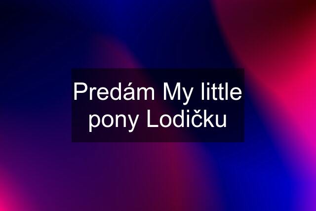 Predám My little pony Lodičku