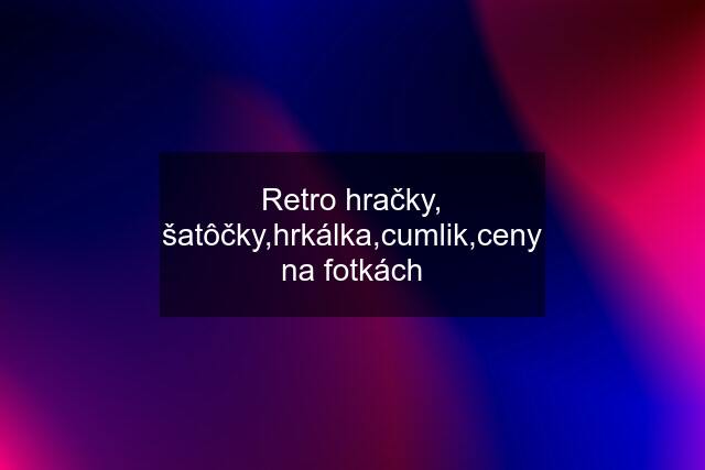 Retro hračky, šatôčky,hrkálka,cumlik,ceny na fotkách