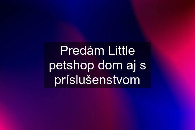 Predám Little petshop dom aj s príslušenstvom