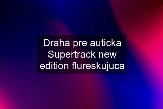 Draha pre auticka Supertrack new edition flureskujuca