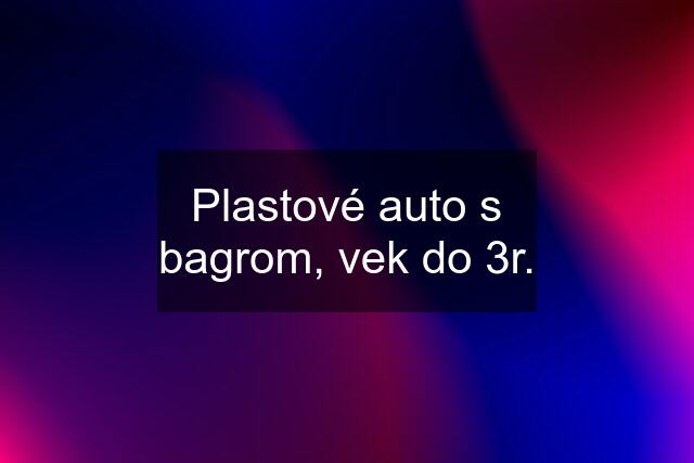 Plastové auto s bagrom, vek do 3r.