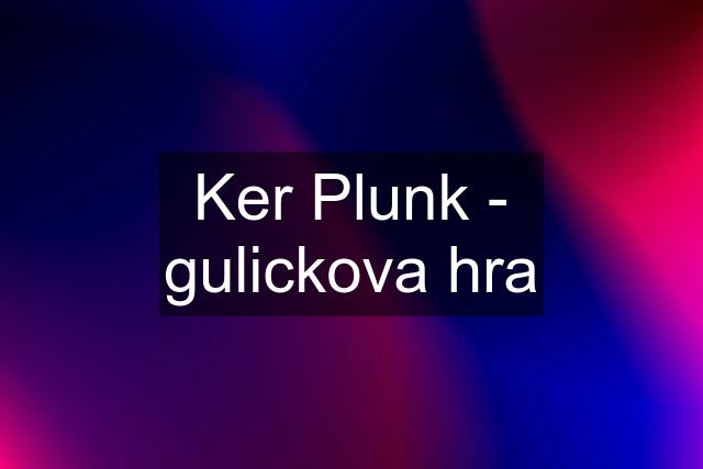 Ker Plunk - gulickova hra