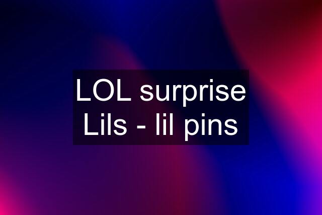 LOL surprise Lils - lil pins