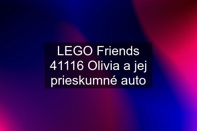 LEGO Friends 41116 Olivia a jej prieskumné auto