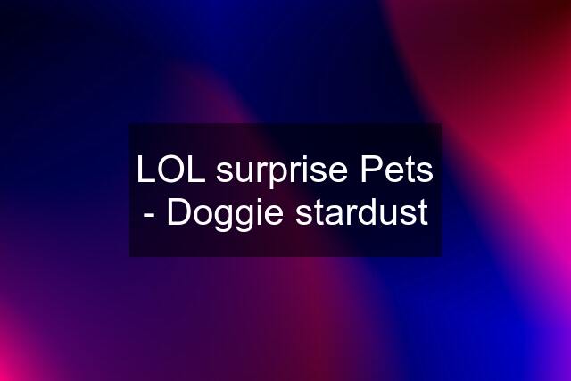 LOL surprise Pets - Doggie stardust