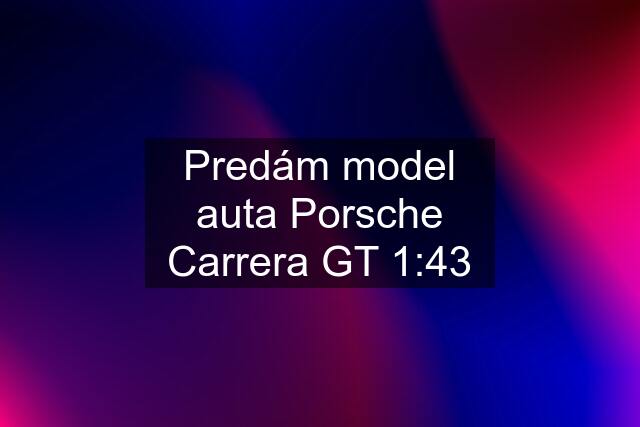 Predám model auta Porsche Carrera GT 1:43