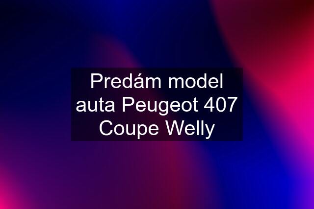 Predám model auta Peugeot 407 Coupe Welly