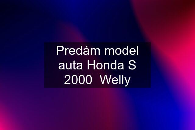 Predám model auta Honda S 2000  Welly