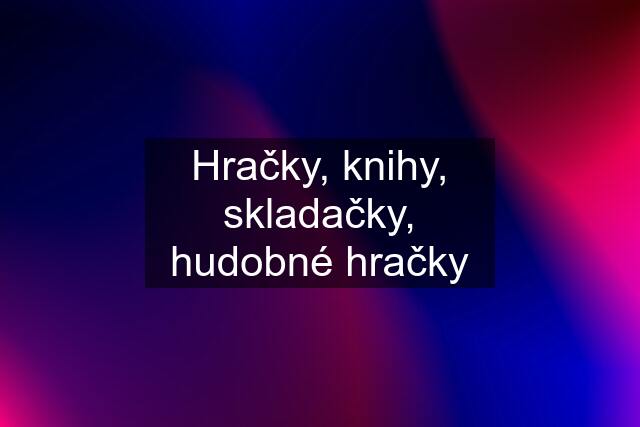 Hračky, knihy, skladačky, hudobné hračky