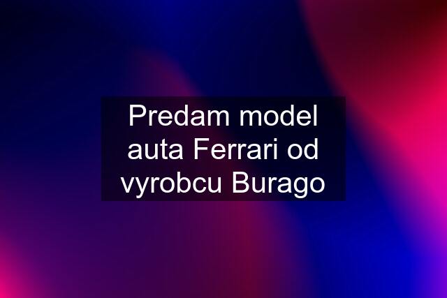 Predam model auta Ferrari od vyrobcu Burago