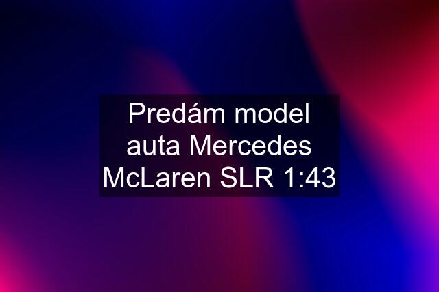 Predám model auta Mercedes McLaren SLR 1:43