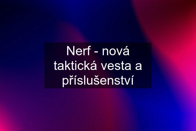 Nerf - nová taktická vesta a příslušenství