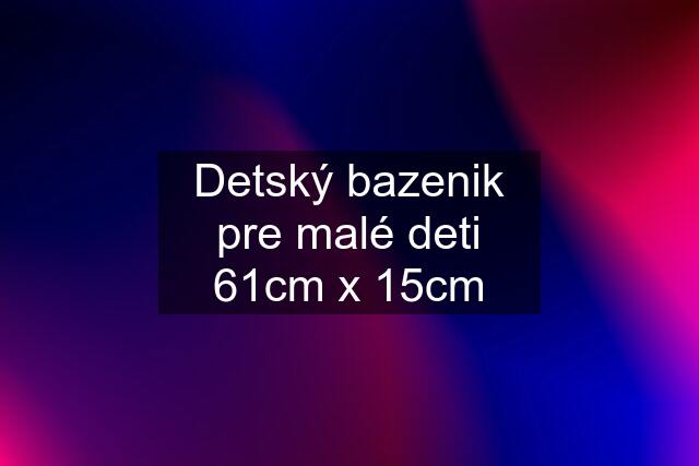 Detský bazenik pre malé deti 61cm x 15cm