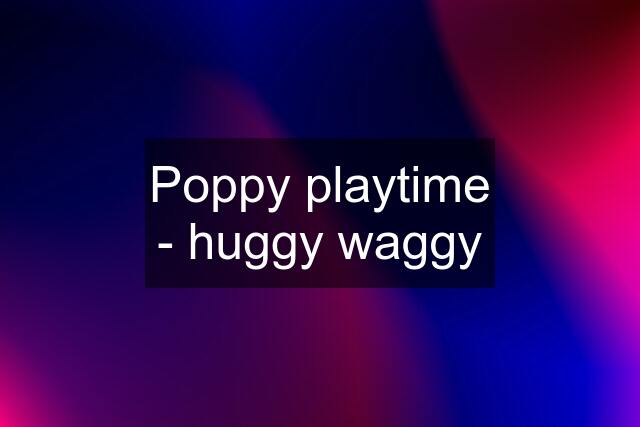 Poppy playtime - huggy waggy