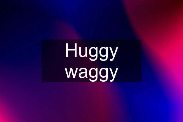 Huggy waggy