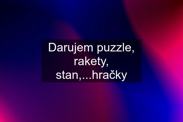 Darujem puzzle, rakety, stan,...hračky