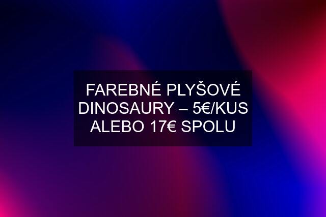 FAREBNÉ PLYŠOVÉ DINOSAURY – 5€/KUS ALEBO 17€ SPOLU