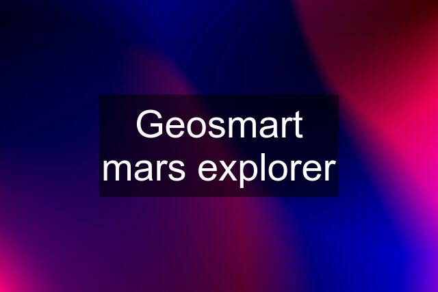 Geosmart mars explorer