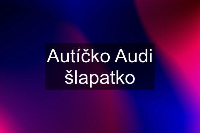 Autíčko Audi šlapatko