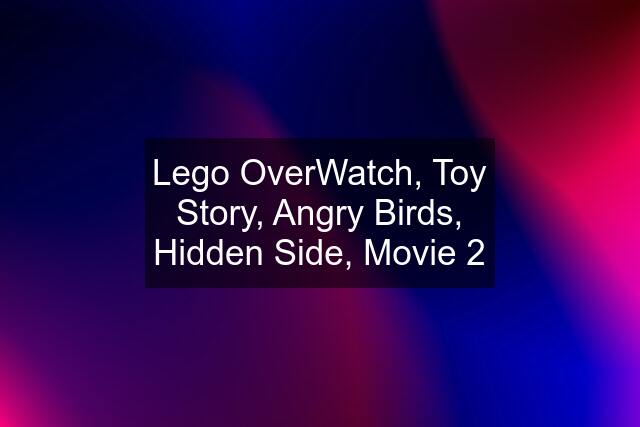 Lego OverWatch, Toy Story, Angry Birds, Hidden Side, Movie 2