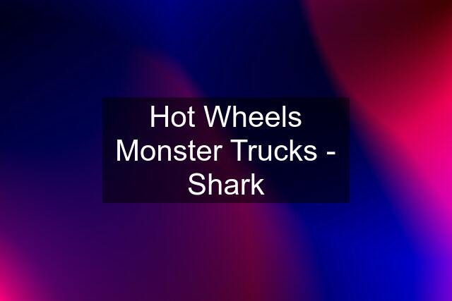 Hot Wheels Monster Trucks - Shark