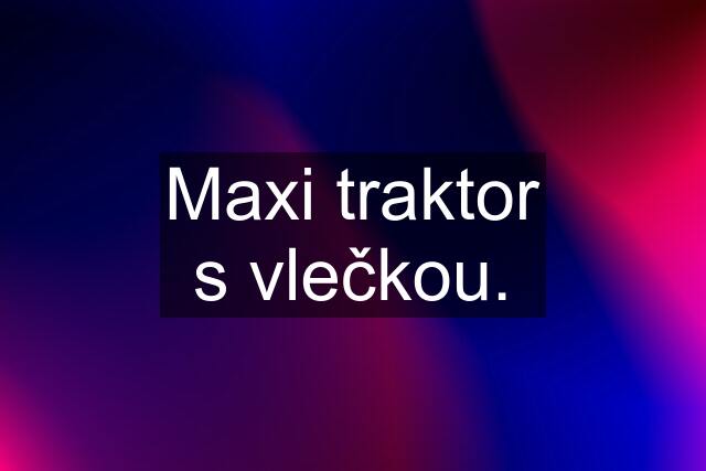 Maxi traktor s vlečkou.