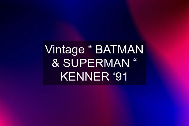 Vintage “ BATMAN & SUPERMAN “ KENNER ‘91