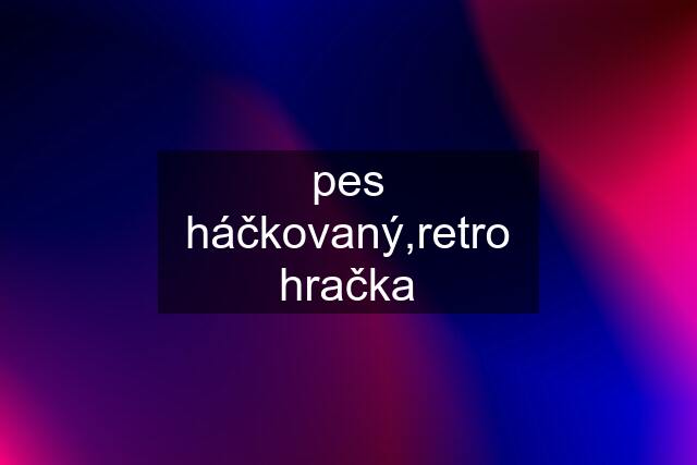 pes háčkovaný,retro hračka