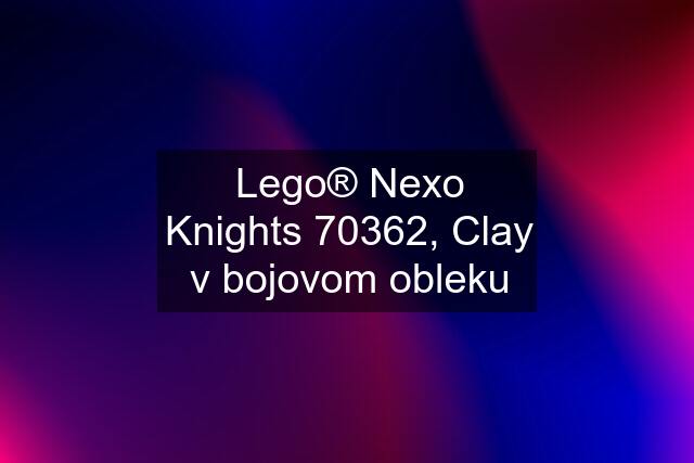 Lego® Nexo Knights 70362, Clay v bojovom obleku