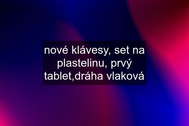 nové klávesy, set na plastelinu, prvý tablet,dráha vlaková