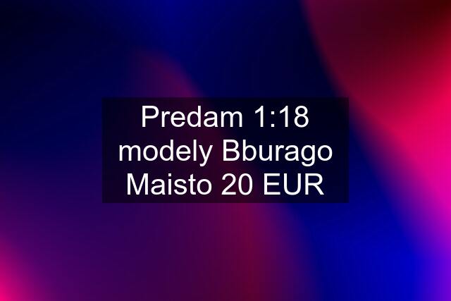 Predam 1:18 modely Bburago Maisto 20 EUR