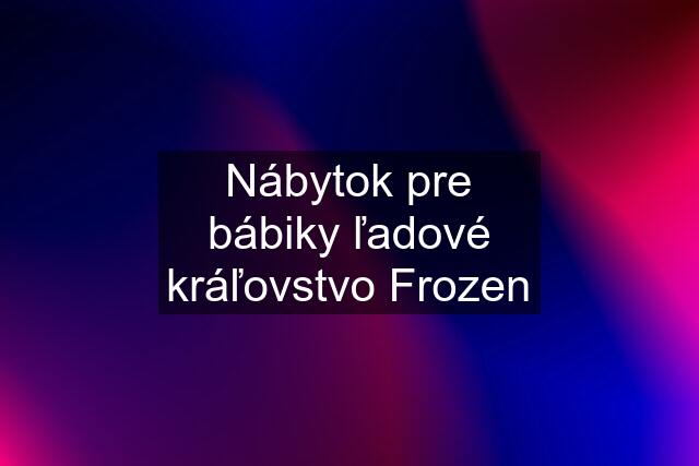 Nábytok pre bábiky ľadové kráľovstvo Frozen